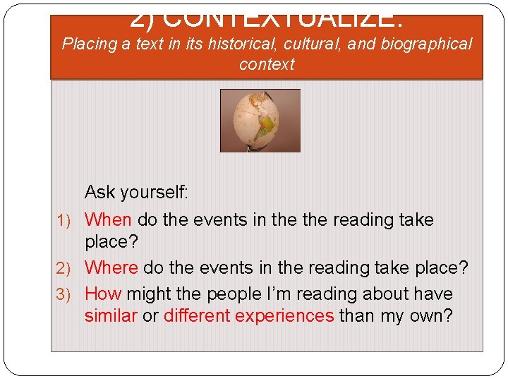 2) CONTEXTUALIZE: Placing a text in its historical, cultural, and biographical context Ask yourself: