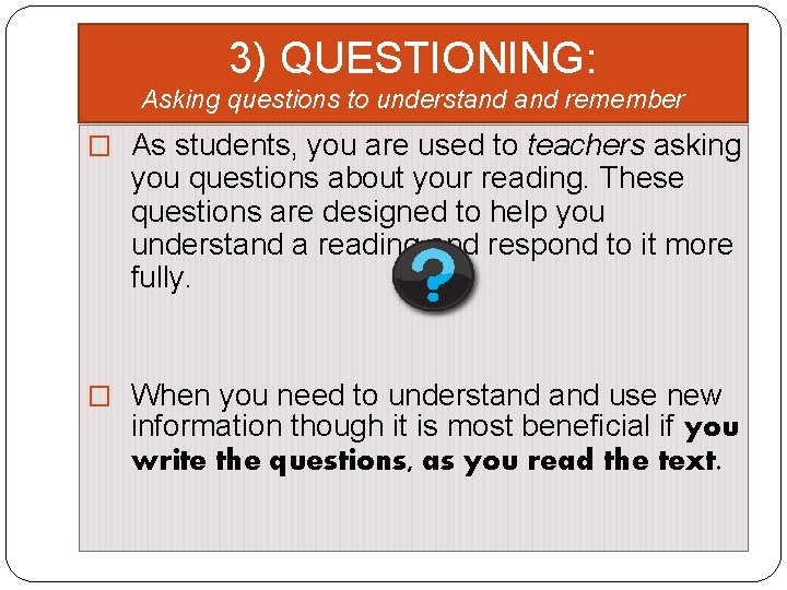 3) QUESTIONING: Asking questions to understand remember � As students, you are used to