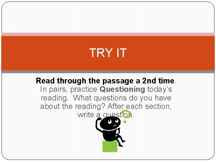 TRY IT Read through the passage a 2 nd time. In pairs, practice Questioning