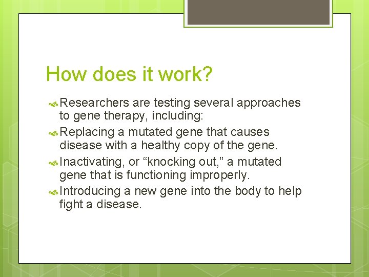 How does it work? Researchers are testing several approaches to gene therapy, including: Replacing How does it work? Researchers are testing several approaches to gene therapy, including: Replacing
