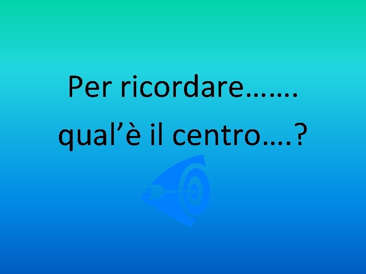 Per ricordare……. qual’è il centro…. ? 