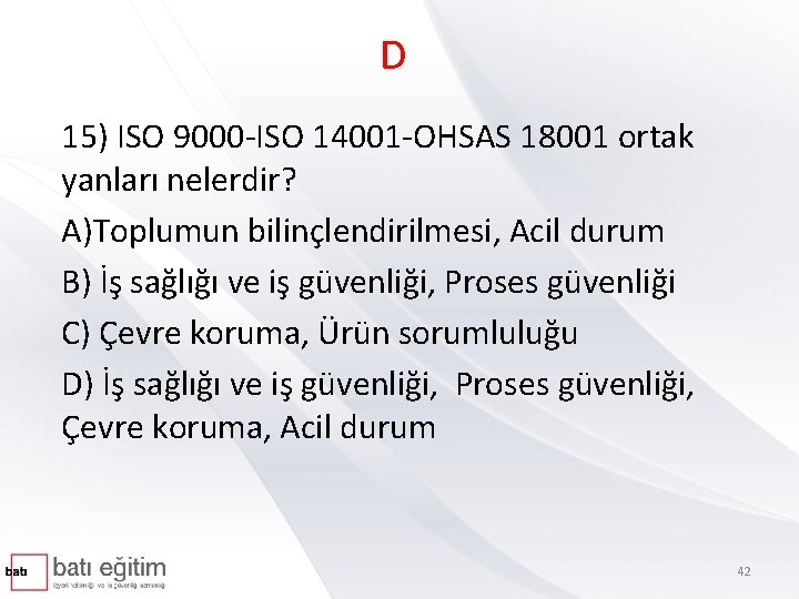 D 15) ISO 9000 -ISO 14001 -OHSAS 18001 ortak yanları nelerdir? A)Toplumun bilinçlendirilmesi, Acil