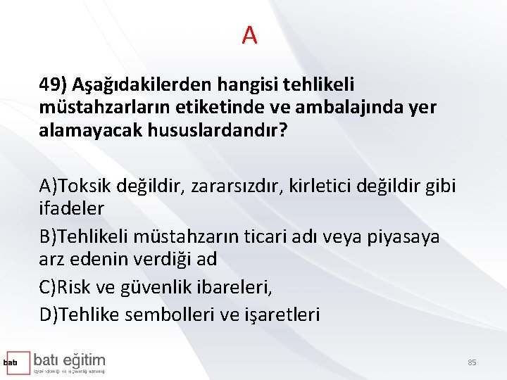 A 49) Aşağıdakilerden hangisi tehlikeli müstahzarların etiketinde ve ambalajında yer alamayacak hususlardandır? A)Toksik değildir,