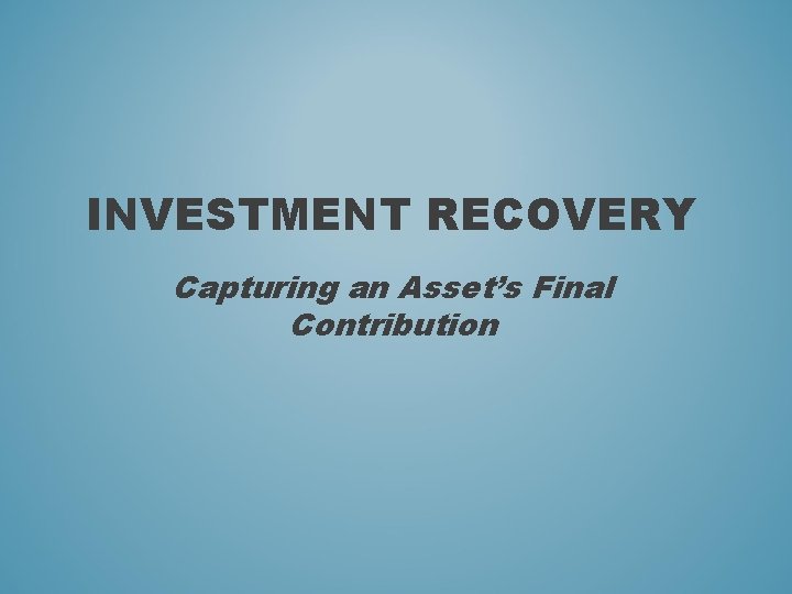 INVESTMENT RECOVERY Capturing an Asset’s Final Contribution 