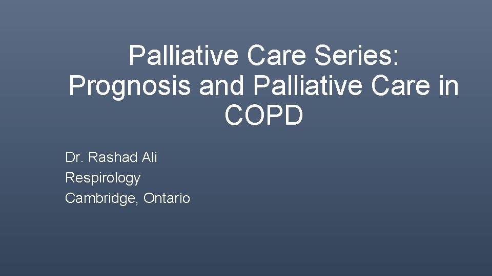 Palliative Care Series: Prognosis and Palliative Care in COPD Dr. Rashad Ali Respirology Cambridge,