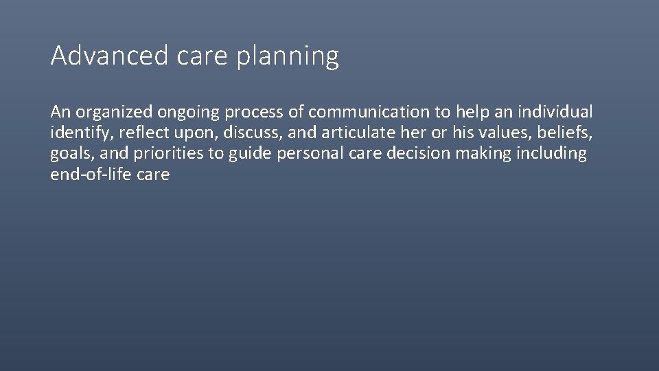 Advanced care planning An organized ongoing process of communication to help an individual identify,
