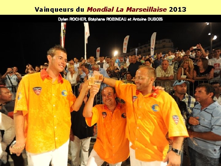 Vainqueurs du Mondial La Marseillaise 2013 Marseillaise Dylan ROCHER, Stéphane ROBINEAU et Antoine DUBOIS Vainqueurs du Mondial La Marseillaise 2013 Marseillaise Dylan ROCHER, Stéphane ROBINEAU et Antoine DUBOIS