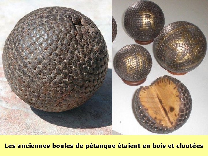Les anciennes boules de pétanque étaient en bois et cloutées Les anciennes boules de pétanque étaient en bois et cloutées