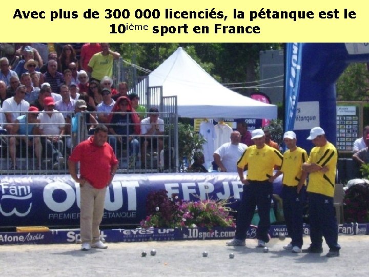 Avec plus de 300 000 licenciés, la pétanque est le 10 ième sport en Avec plus de 300 000 licenciés, la pétanque est le 10 ième sport en