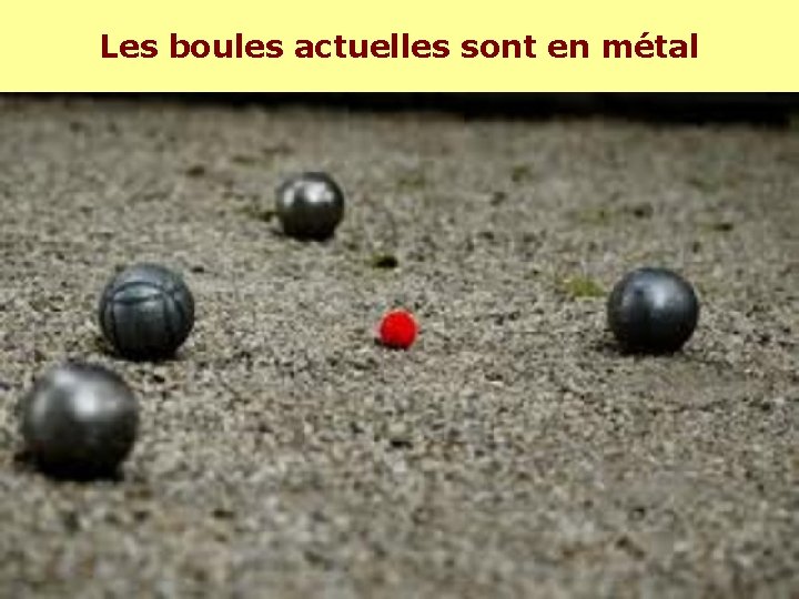 Les boules actuelles sont en métal Les boules actuelles sont en métal