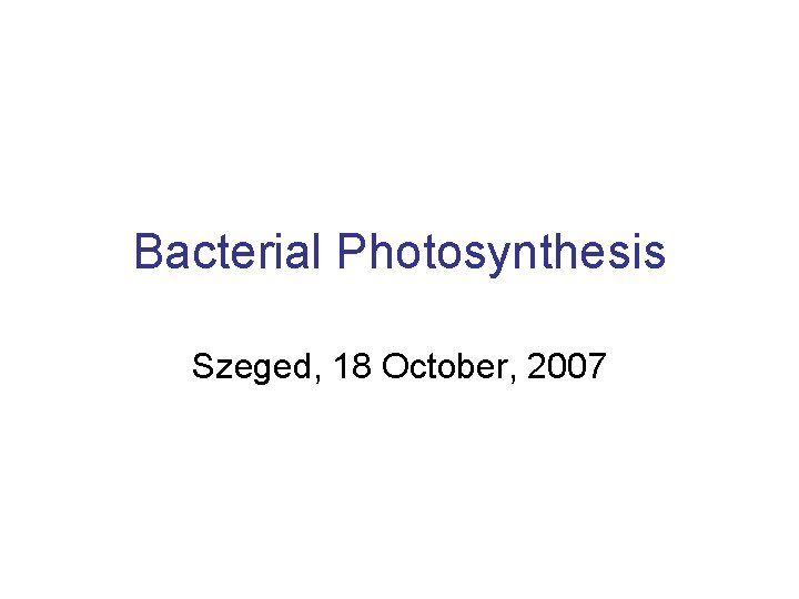 Bacterial Photosynthesis Szeged, 18 October, 2007 