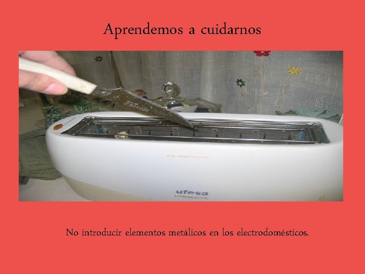 Aprendemos a cuidarnos No introducir elementos metálicos en los electrodomésticos. 