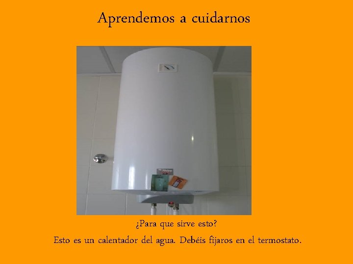Aprendemos a cuidarnos ¿Para que sirve esto? Esto es un calentador del agua. Debéis
