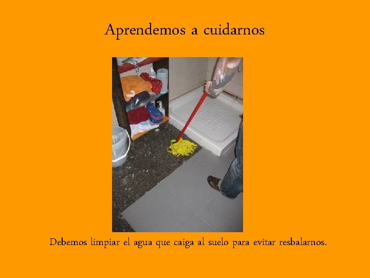 Aprendemos a cuidarnos Debemos limpiar el agua que caiga al suelo para evitar resbalarnos.