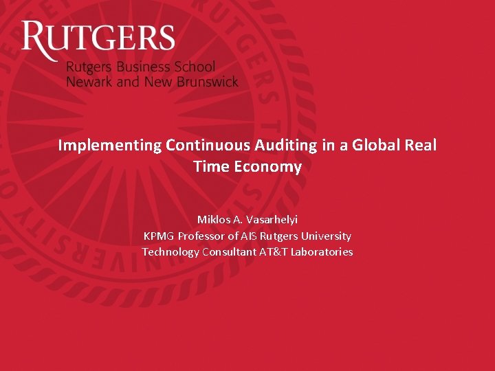 Implementing Continuous Auditing in a Global Real Time Economy Miklos A. Vasarhelyi KPMG Professor