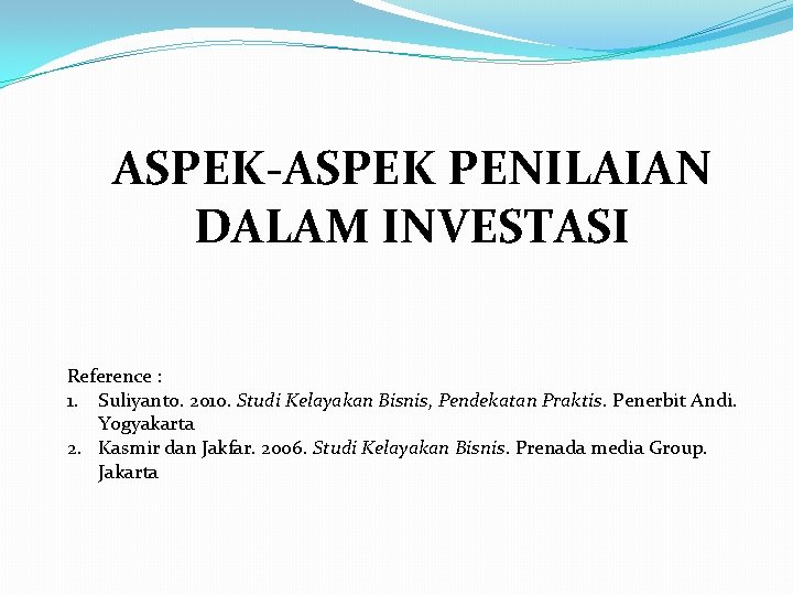 ASPEK-ASPEK PENILAIAN DALAM INVESTASI Reference : 1. Suliyanto. 2010. Studi Kelayakan Bisnis, Pendekatan Praktis.