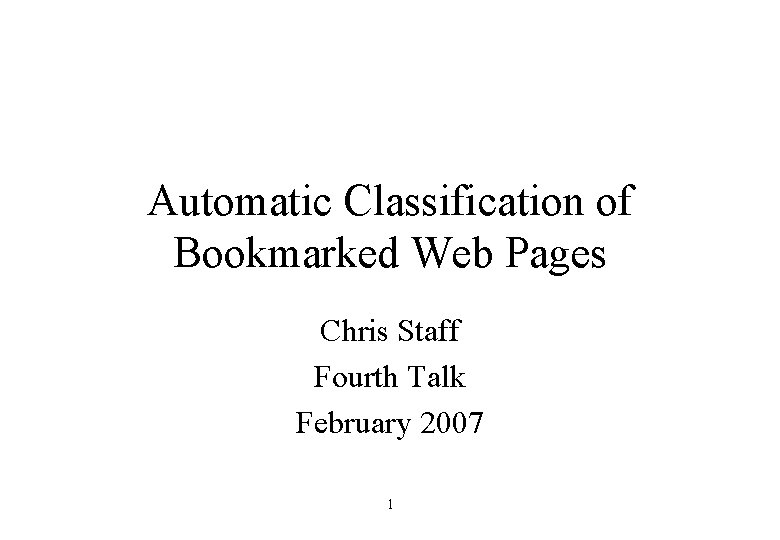 Automatic Classification of Bookmarked Web Pages Chris Staff Fourth Talk February 2007 1 