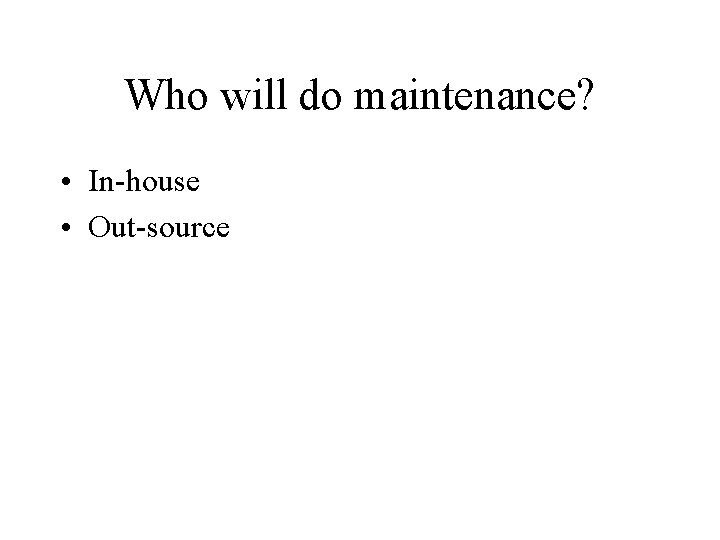 Who will do maintenance? • In-house • Out-source 