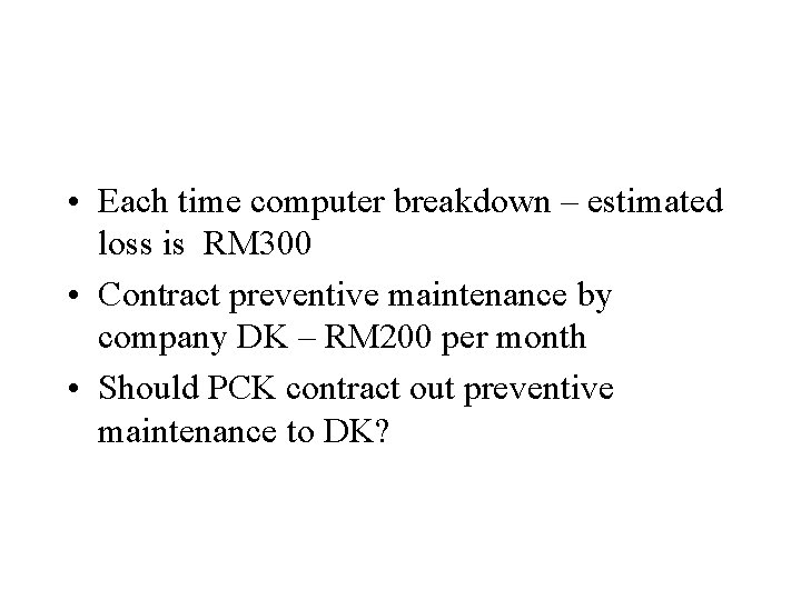  • Each time computer breakdown – estimated loss is RM 300 • Contract