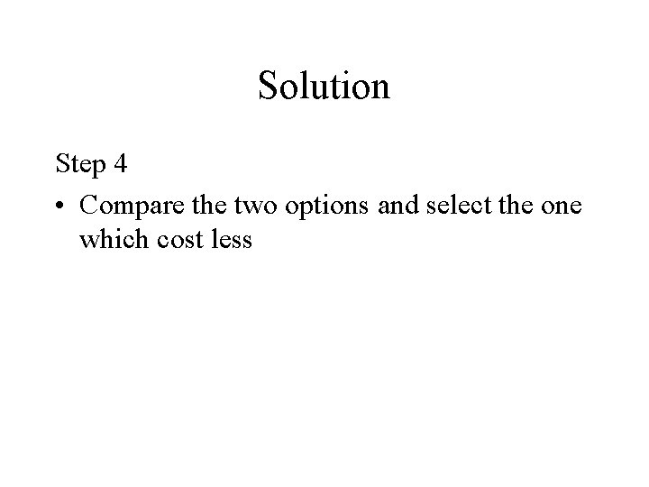 Solution Step 4 • Compare the two options and select the one which cost