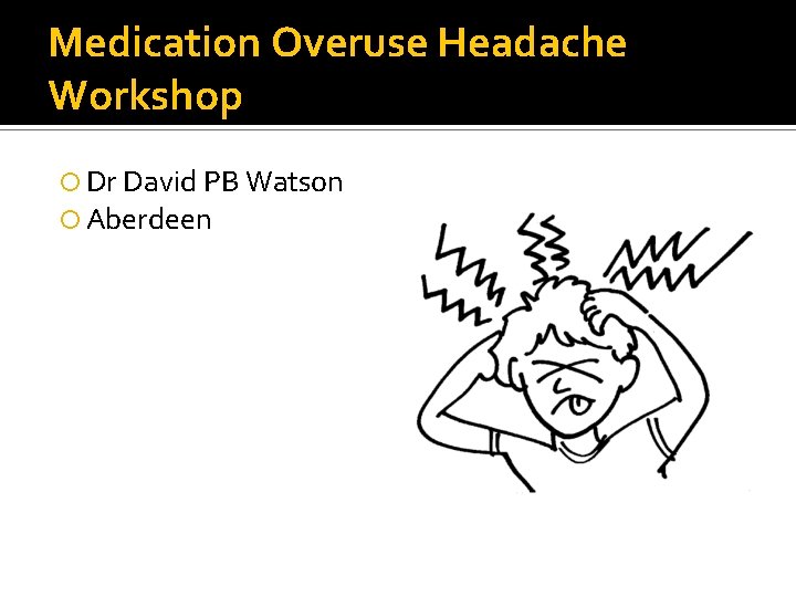 Medication Overuse Headache Workshop Dr David PB Watson Aberdeen 