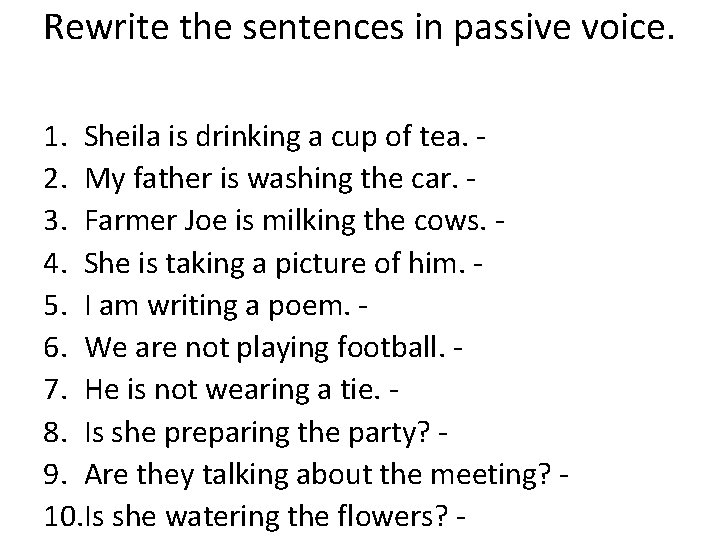 Rewrite the sentences in passive voice. 1. Sheila is drinking a cup of tea.