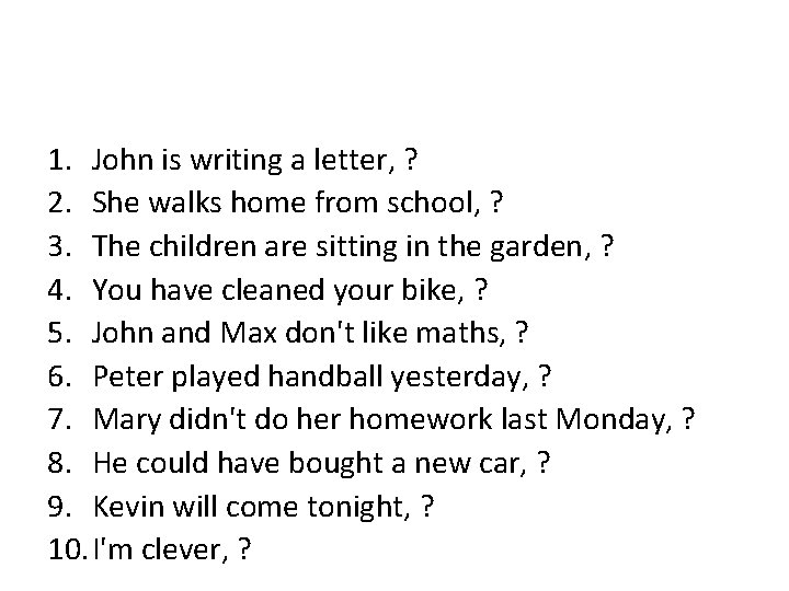 1. John is writing a letter, ? 2. She walks home from school, ?