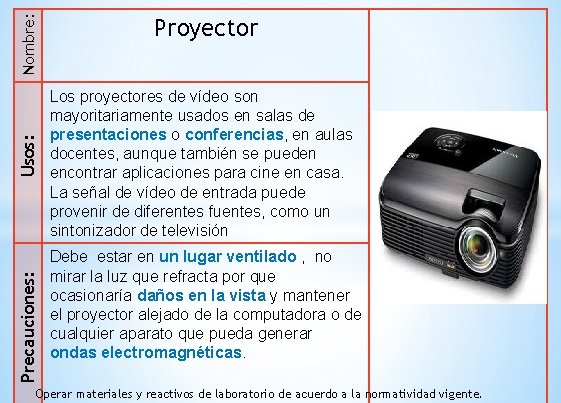 Nombre: Usos: Precauciones: Proyector Los proyectores de vídeo son mayoritariamente usados en salas de