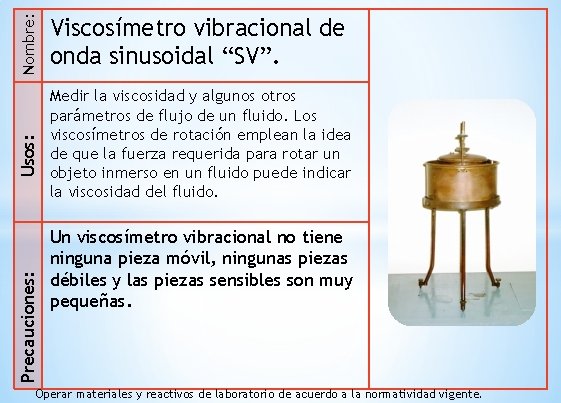 Nombre: Usos: Precauciones: Viscosímetro vibracional de onda sinusoidal “SV”. Medir la viscosidad y algunos