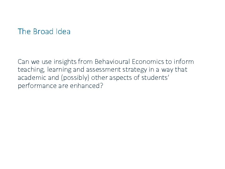 The Broad Idea Can we use insights from Behavioural Economics to inform teaching, learning