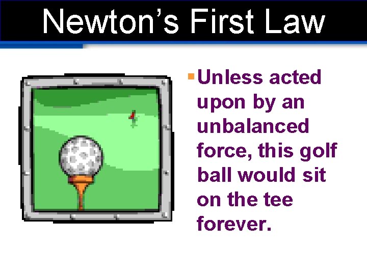 Newton’s First Law § Unless acted upon by an unbalanced force, this golf ball