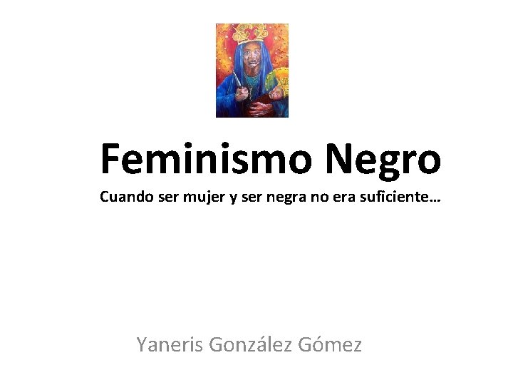 Feminismo Negro Cuando ser mujer y ser negra no era suficiente… Yaneris González Gómez