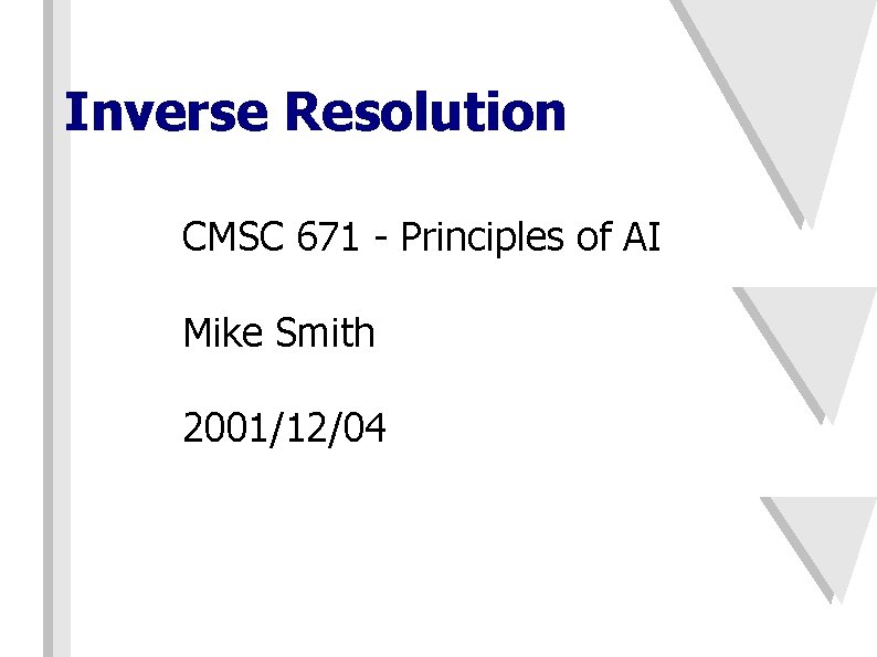 Inverse Resolution CMSC 671 - Principles of AI Mike Smith 2001/12/04 