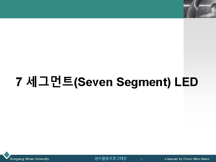 LOGO 7 세그먼트(Seven Segment) LED Dongyang Mirae University 센서활용프로그래밍 3 prepared by Choon Woo