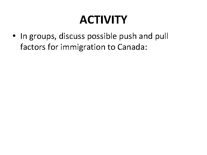 ACTIVITY • In groups, discuss possible push and pull factors for immigration to Canada: