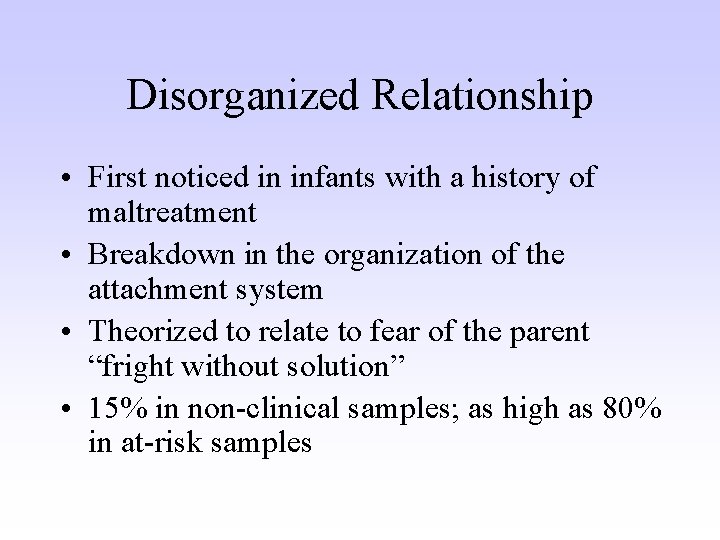 Disorganized Relationship • First noticed in infants with a history of maltreatment • Breakdown