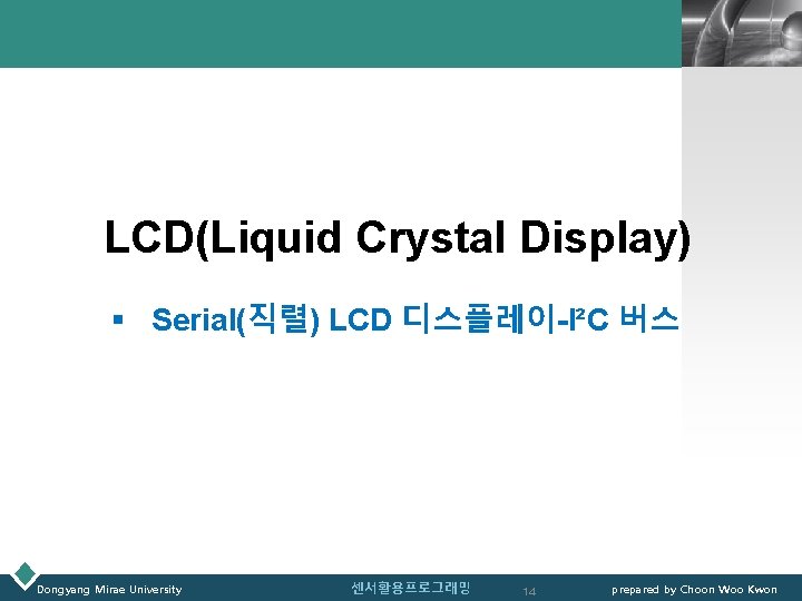 LOGO LCD(Liquid Crystal Display) § Serial(직렬) LCD 디스플레이-I²C 버스 Dongyang Mirae University 센서활용프로그래밍 14