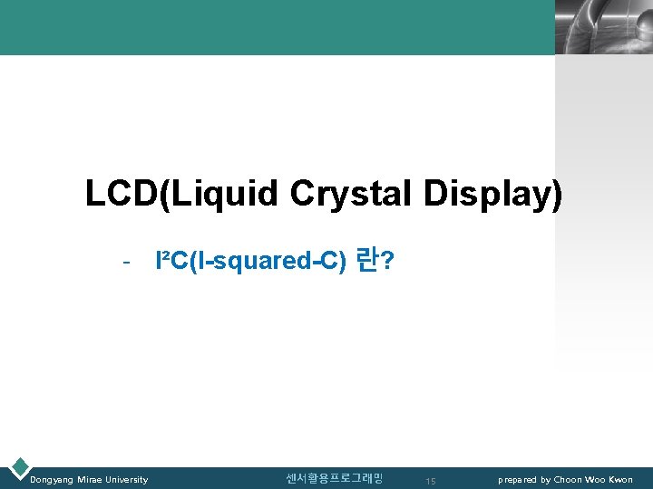 LOGO LCD(Liquid Crystal Display) - I²C(I-squared-C) 란? Dongyang Mirae University 센서활용프로그래밍 15 prepared by