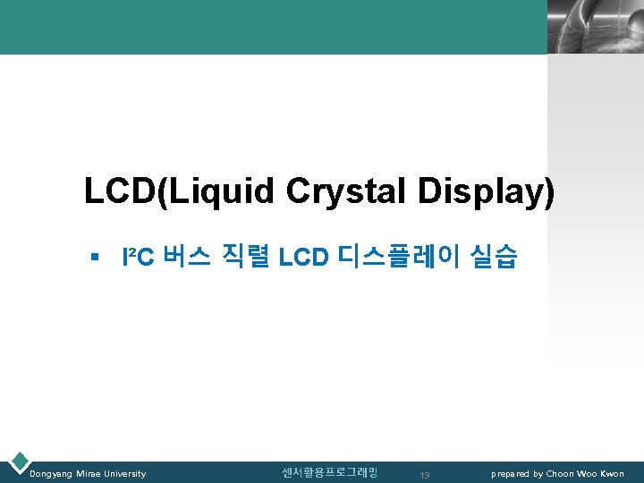 LOGO LCD(Liquid Crystal Display) § I²C 버스 직렬 LCD 디스플레이 실습 Dongyang Mirae University