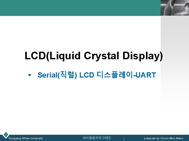 LOGO LCD(Liquid Crystal Display) § Serial(직렬) LCD 디스플레이-UART Dongyang Mirae University 센서활용프로그래밍 3 prepared