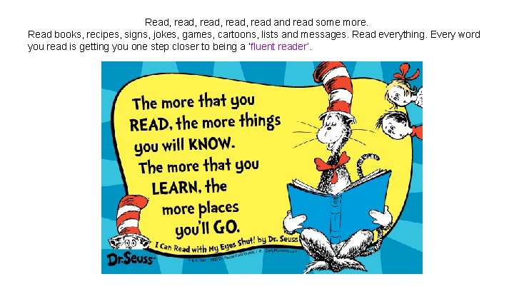Read, read, read and read some more. Read books, recipes, signs, jokes, games, cartoons,