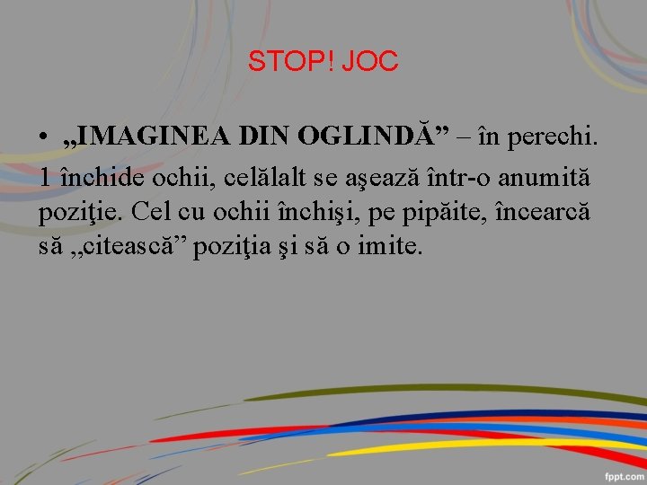 STOP! JOC • „IMAGINEA DIN OGLINDĂ” – în perechi. 1 închide ochii, celălalt se