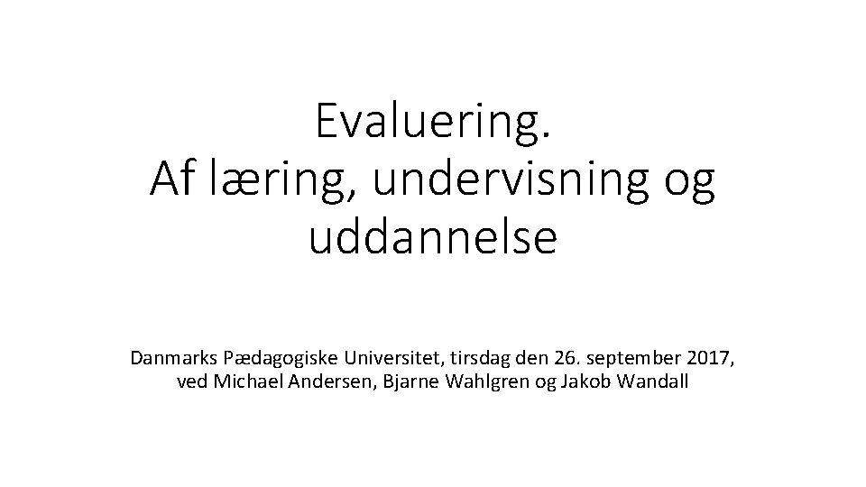 Evaluering. Af læring, undervisning og uddannelse Danmarks Pædagogiske Universitet, tirsdag den 26. september 2017,