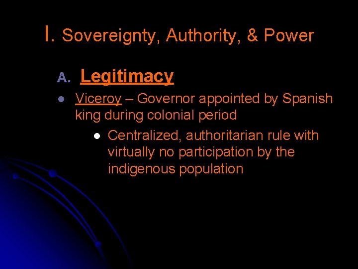 I. Sovereignty, Authority, & Power A. l Legitimacy Viceroy – Governor appointed by Spanish