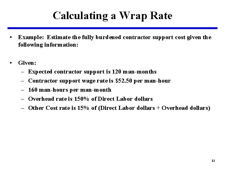 Calculating a Wrap Rate • Example: Estimate the fully burdened contractor support cost given Calculating a Wrap Rate • Example: Estimate the fully burdened contractor support cost given
