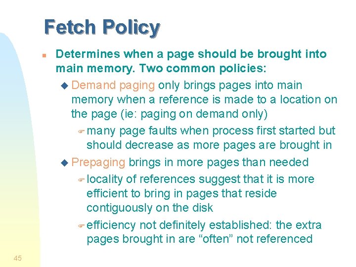 Fetch Policy n 45 Determines when a page should be brought into main memory. Fetch Policy n 45 Determines when a page should be brought into main memory.