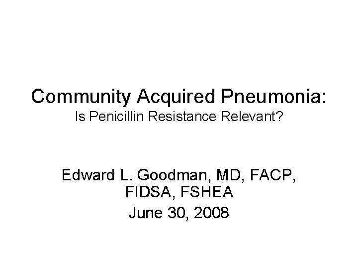 Community Acquired Pneumonia: Is Penicillin Resistance Relevant? Edward L. Goodman, MD, FACP, FIDSA, FSHEA