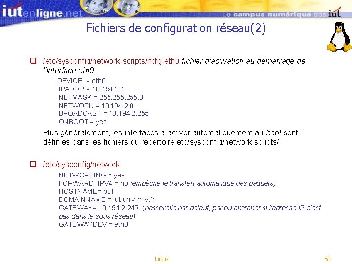 Fichiers de configuration réseau(2) q /etc/sysconfig/network-scripts/ifcfg-eth 0 fichier d'activation au démarrage de l'interface eth Fichiers de configuration réseau(2) q /etc/sysconfig/network-scripts/ifcfg-eth 0 fichier d'activation au démarrage de l'interface eth