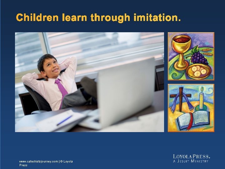 Children learn through imitation. www. catechistsjourney. com | © Loyola Press 