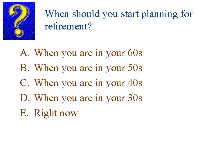 When should you start planning for retirement? A. B. C. D. E. When you